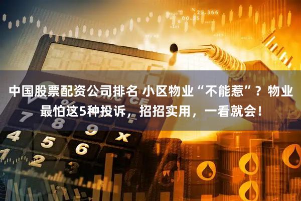 中国股票配资公司排名 小区物业“不能惹”？物业最怕这5种投诉，招招实用，一看就会！