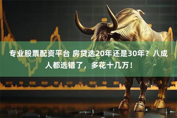 专业股票配资平台 房贷选20年还是30年？八成人都选错了，多花十几万！