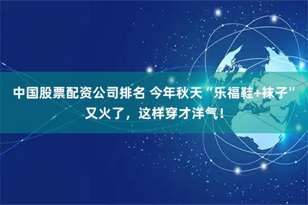 中国股票配资公司排名 今年秋天“乐福鞋+袜子”又火了，这样穿才洋气！