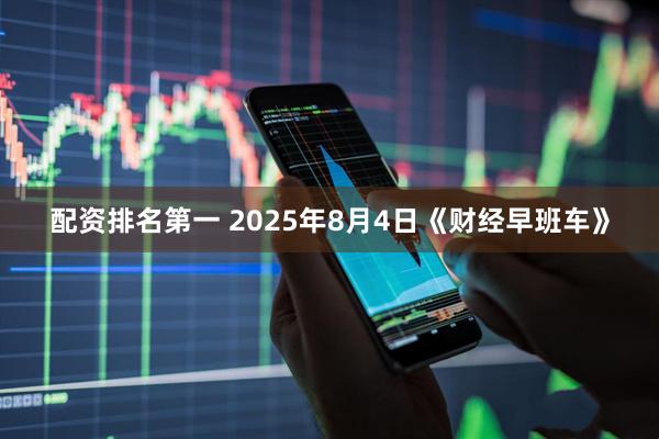 配资排名第一 2025年8月4日《财经早班车》