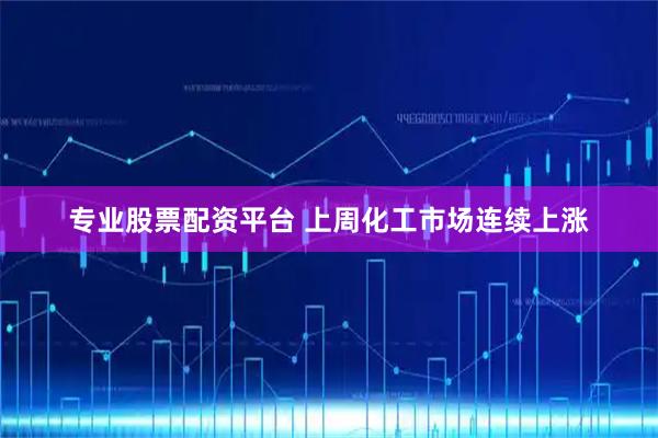 专业股票配资平台 上周化工市场连续上涨