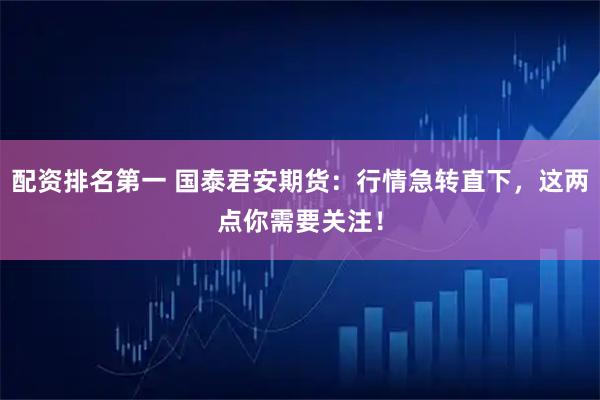 配资排名第一 国泰君安期货：行情急转直下，这两点你需要关注！
