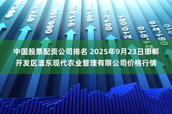 中国股票配资公司排名 2025年9月23日邯郸开发区滏东现代农业管理有限公司价格行情