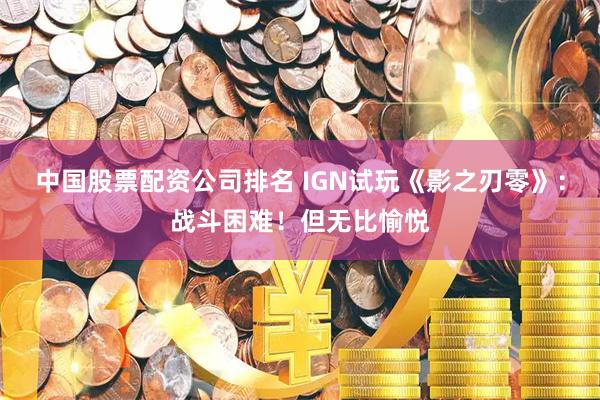 中国股票配资公司排名 IGN试玩《影之刃零》：战斗困难！但无比愉悦