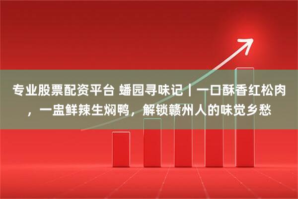 专业股票配资平台 蟠园寻味记｜一口酥香红松肉，一盅鲜辣生焖鸭，解锁赣州人的味觉乡愁