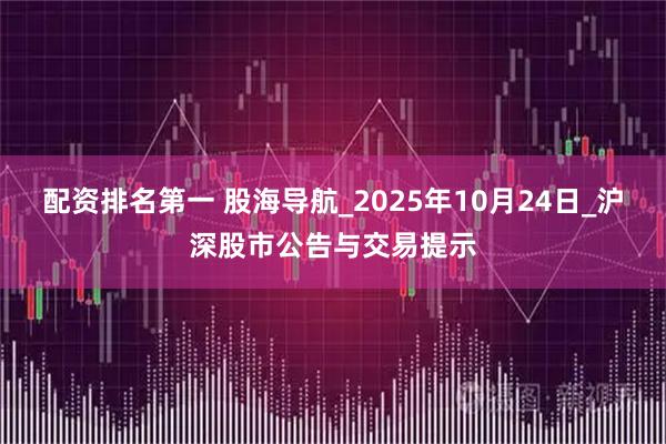 配资排名第一 股海导航_2025年10月24日_沪深股市公告与交易提示