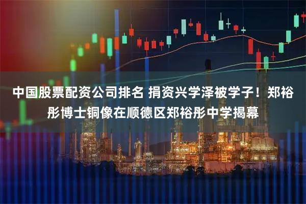 中国股票配资公司排名 捐资兴学泽被学子！郑裕彤博士铜像在顺德区郑裕彤中学揭幕