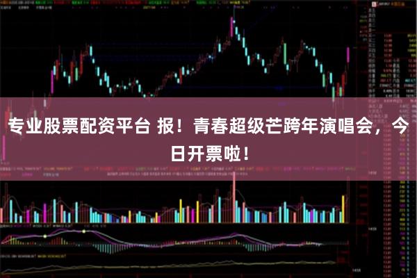 专业股票配资平台 报！青春超级芒跨年演唱会，今日开票啦！