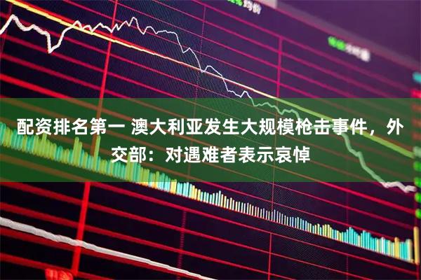 配资排名第一 澳大利亚发生大规模枪击事件，外交部：对遇难者表示哀悼