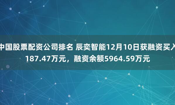 中国股票配资公司排名 辰奕智能12月10日获融资买入187.47万元，融资余额5964.59万元