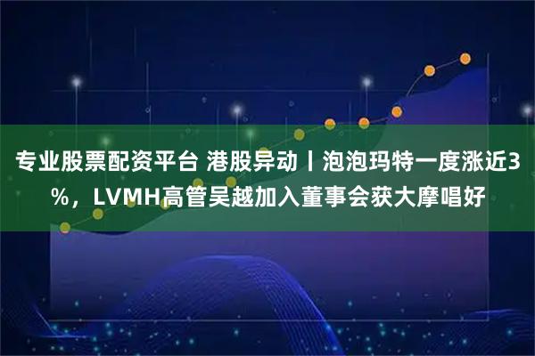 专业股票配资平台 港股异动丨泡泡玛特一度涨近3%，LVMH高管吴越加入董事会获大摩唱好