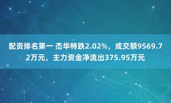 配资排名第一 杰华特跌2.02%，成交额9569.72万元，主力资金净流出375.95万元