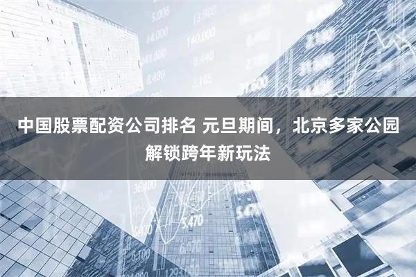 中国股票配资公司排名 元旦期间，北京多家公园解锁跨年新玩法