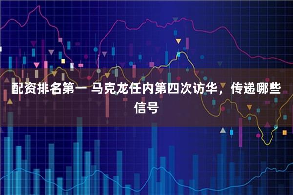 配资排名第一 马克龙任内第四次访华，传递哪些信号