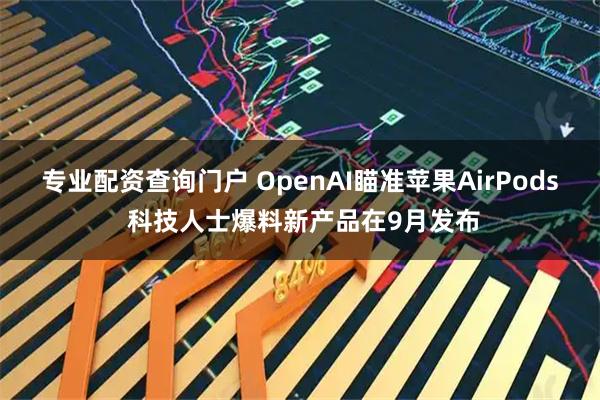 专业配资查询门户 OpenAI瞄准苹果AirPods 科技人士爆料新产品在9月发布