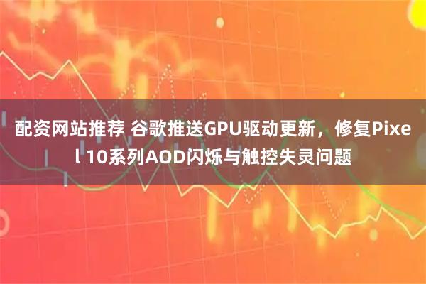 配资网站推荐 谷歌推送GPU驱动更新，修复Pixel 10系列AOD闪烁与触控失灵问题