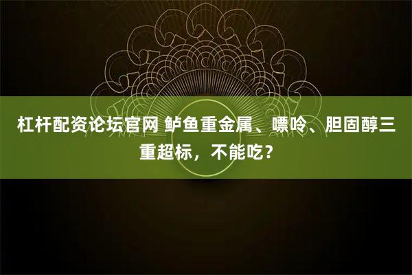 杠杆配资论坛官网 鲈鱼重金属、嘌呤、胆固醇三重超标，不能吃？
