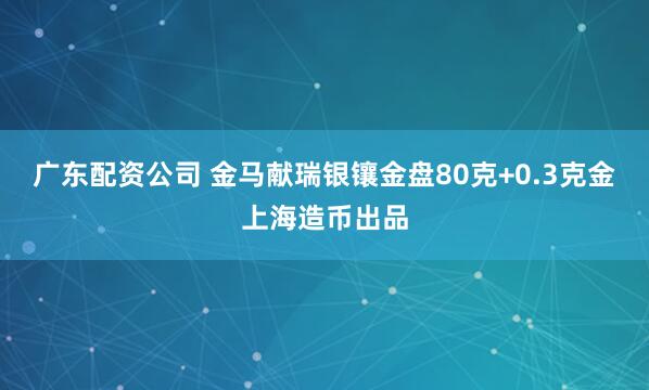 广东配资公司 金马献瑞银镶金盘80克+0.3克金上海造币出品