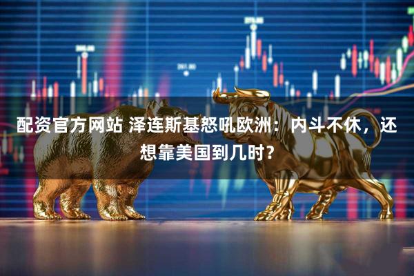 配资官方网站 泽连斯基怒吼欧洲：内斗不休，还想靠美国到几时？