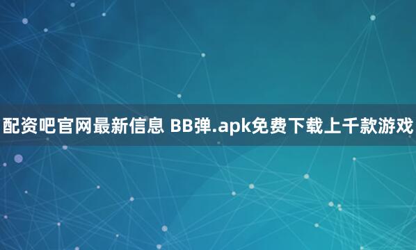 配资吧官网最新信息 BB弹.apk免费下载上千款游戏