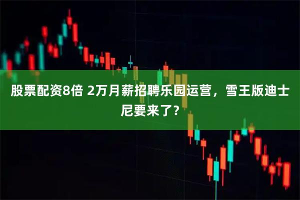 股票配资8倍 2万月薪招聘乐园运营，雪王版迪士尼要来了？