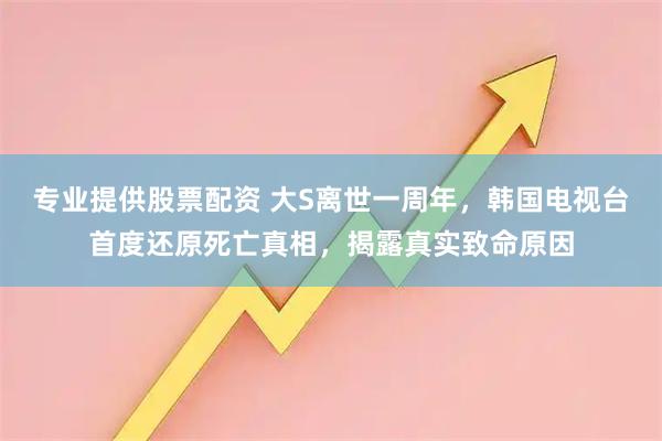 专业提供股票配资 大S离世一周年，韩国电视台首度还原死亡真相，揭露真实致命原因