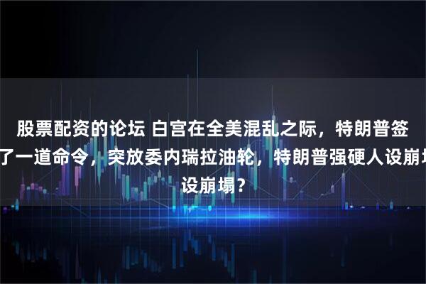 股票配资的论坛 白宫在全美混乱之际，特朗普签下了一道命令，突放委内瑞拉油轮，特朗普强硬人设崩塌？