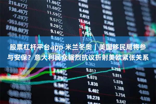 股票杠杆平台app 米兰冬奥｜美国移民局将参与安保？意大利民众强烈抗议折射美欧紧张关系