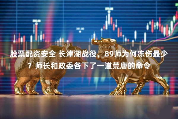 股票配资安全 长津湖战役，89师为何冻伤最少？师长和政委各下了一道荒唐的命令