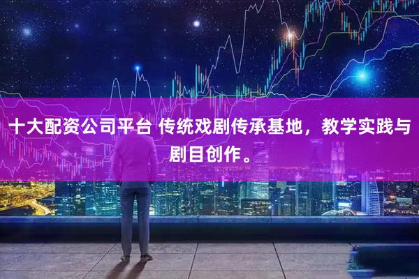 十大配资公司平台 传统戏剧传承基地，教学实践与剧目创作。