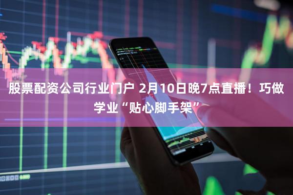 股票配资公司行业门户 2月10日晚7点直播！巧做学业“贴心脚手架”