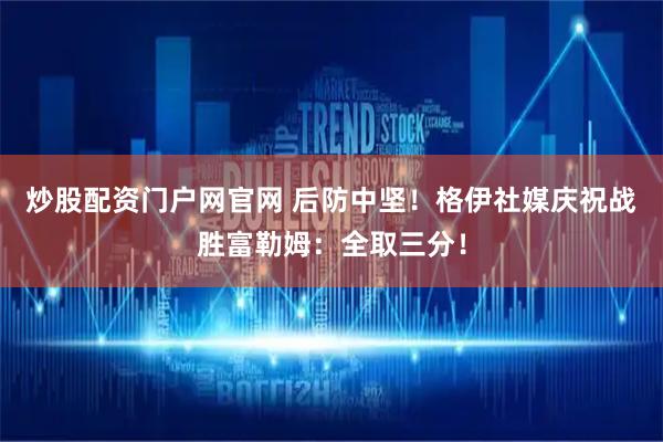 炒股配资门户网官网 后防中坚！格伊社媒庆祝战胜富勒姆：全取三分！