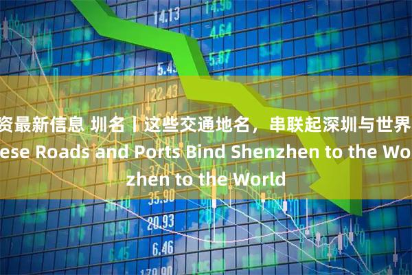 炒股配资最新信息 圳名丨这些交通地名，串联起深圳与世界的连接 These Roads and Ports Bind Shenzhen to the World