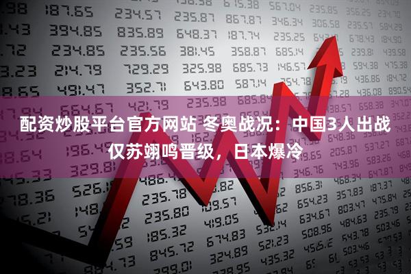 配资炒股平台官方网站 冬奥战况：中国3人出战仅苏翊鸣晋级，日本爆冷