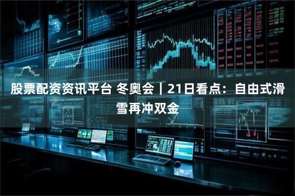 股票配资资讯平台 冬奥会｜21日看点：自由式滑雪再冲双金