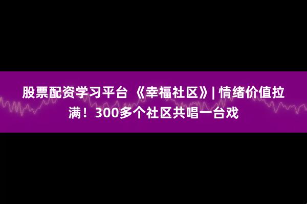 股票配资学习平台 《幸福社区》| 情绪价值拉满！300多个社区共唱一台戏
