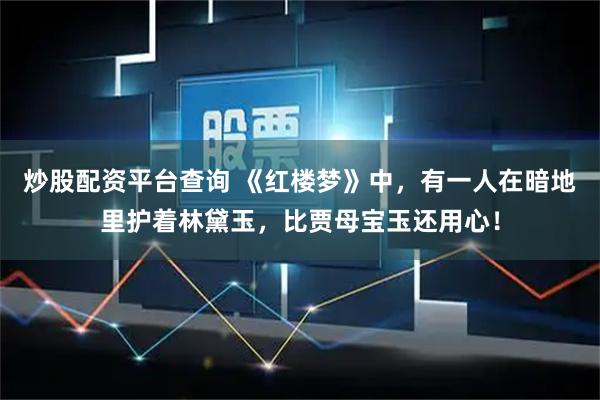 炒股配资平台查询 《红楼梦》中，有一人在暗地里护着林黛玉，比贾母宝玉还用心！