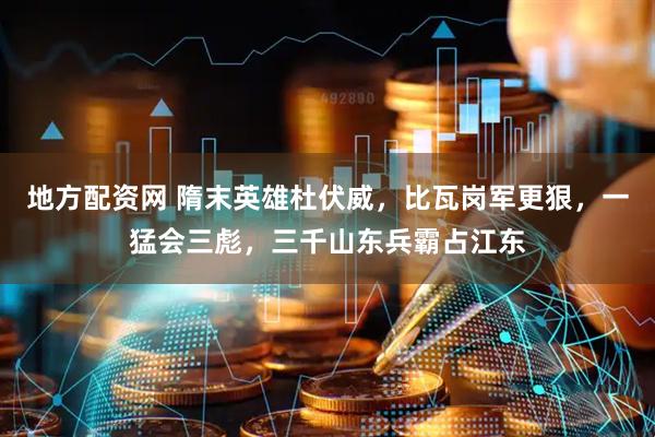 地方配资网 隋末英雄杜伏威，比瓦岗军更狠，一猛会三彪，三千山东兵霸占江东