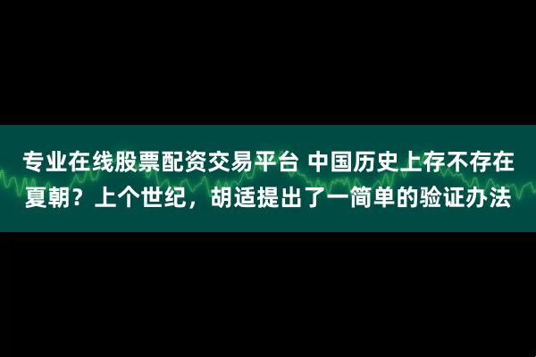专业在线股票配资交易平台 中国历史上存不存在夏朝？上个世纪，胡适提出了一简单的验证办法