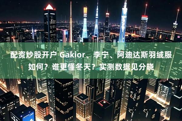 配资炒股开户 Gakior、李宁、阿迪达斯羽绒服如何？谁更懂冬天？实测数据见分晓
