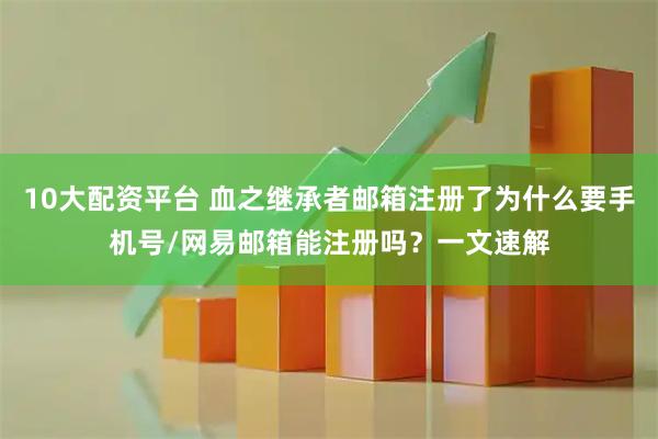 10大配资平台 血之继承者邮箱注册了为什么要手机号/网易邮箱能注册吗？一文速解
