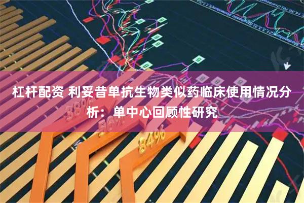 杠杆配资 利妥昔单抗生物类似药临床使用情况分析：单中心回顾性研究