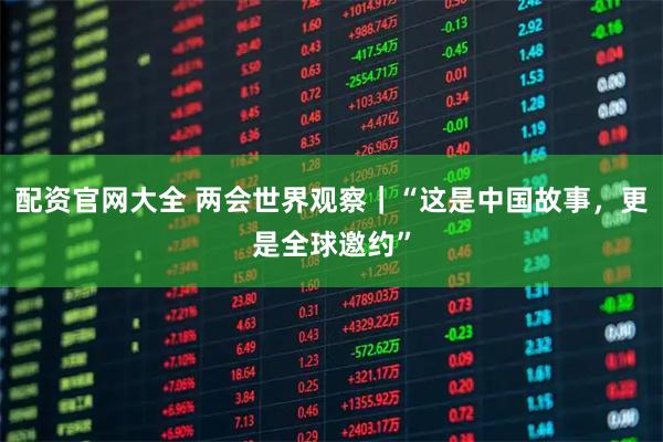 配资官网大全 两会世界观察|“这是中国故事,更是全球邀约”