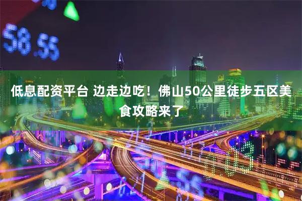低息配资平台 边走边吃!佛山50公里徒步五区美食攻略来了