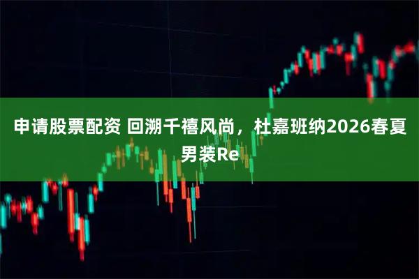 申请股票配资 回溯千禧风尚,杜嘉班纳2026春夏男装Re