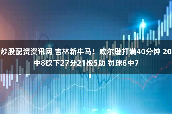 炒股配资资讯网 吉林新牛马！威尔逊打满40分钟 20中8砍下27分21板5助 罚球8中7
