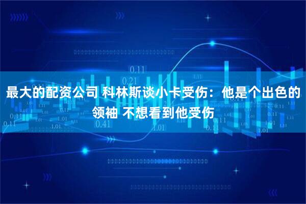 最大的配资公司 科林斯谈小卡受伤：他是个出色的领袖 不想看到他受伤
