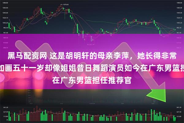 黑马配资网 这是胡明轩的母亲李萍，她长得非常精致眉目如画五十一岁却像姐姐昔日舞蹈演员如今在广东男篮担任推荐官