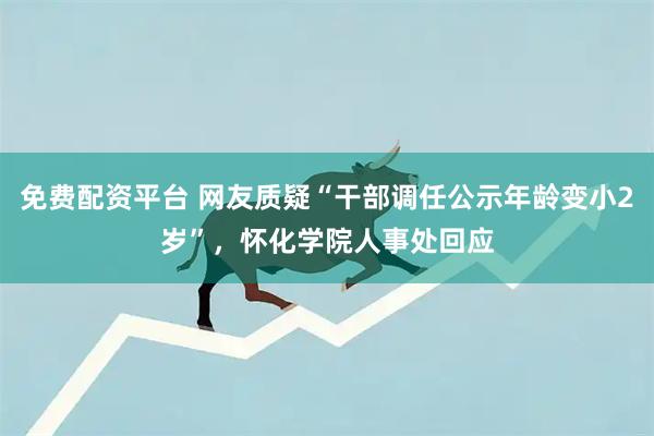 免费配资平台 网友质疑“干部调任公示年龄变小2岁”,怀化学院人事处回应