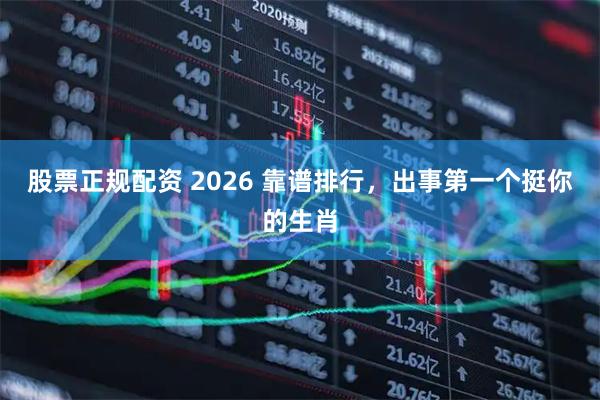 股票正规配资 2026 靠谱排行,出事第一个挺你的生肖
